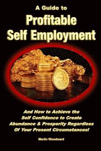 bokomslag A Guide to Profitable Self Employment - And How to Achieve the Self Confidence to Create Abundance & Prosperity Regardless Of Your Present Circumstances!