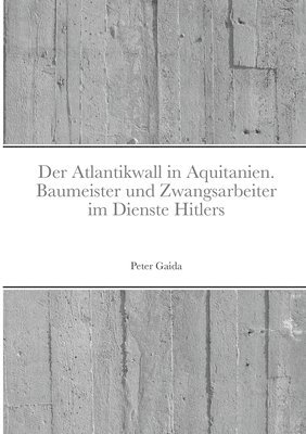 Der Atlantikwall in Aquitanien. Baumeister Und Zwangsarbeiter Im Dienste Hitlers 1