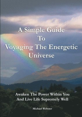 A Simple Guide to Voyaging the Energetic Universe: Awaken to the Power Within You and Live Life Supremely Well 1