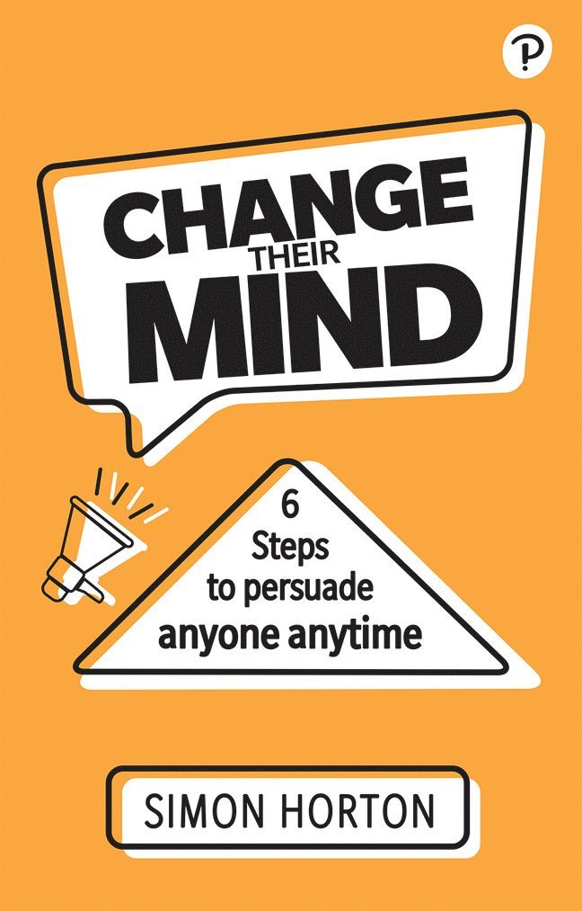 Change Their Mind: 6 practical steps to persuade anyone anytime 1
