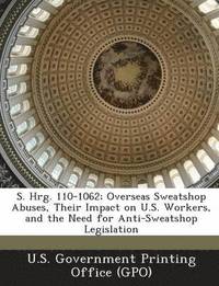 bokomslag S. Hrg. 110-1062; Overseas Sweatshop Abuses, Their Impact on U.S. Workers, and the Need for Anti-Sweatshop Legislation