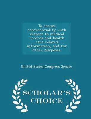 To Ensure Confidentiality with Respect to Medical Records and Health Care-Related Information, and for Other Purposes. - Scholar's Choice Edition 1