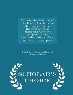 bokomslag To Deem the Activities of the Miccosukee Tribe on the Tamiami Indian Reservation to Be Consistent with the Purposes of the Everglades National Park, and for Other Purposes. - Scholar's Choice Edition