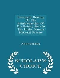 bokomslag Oversight Hearing on the Reintroduction of the Grizzly Bear in the Public Domain National Forests - Scholar's Choice Edition