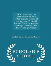bokomslag To Provide for the Settlement of the Water Rights Claims of the Yavapai-Prescott Indian Tribe in Yavapai County, Arizona, and for Other Purposes. - Scholar's Choice Edition
