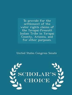 bokomslag To Provide for the Settlement of the Water Rights Claims of the Yavapai-Prescott Indian Tribe in Yavapai County, Arizona, and for Other Purposes. - Scholar's Choice Edition