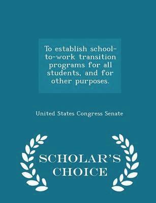 To Establish School-To-Work Transition Programs for All Students, and for Other Purposes. - Scholar's Choice Edition 1