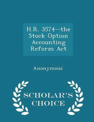 H.R. 3574--The Stock Option Accounting Reform ACT - Scholar's Choice Edition 1