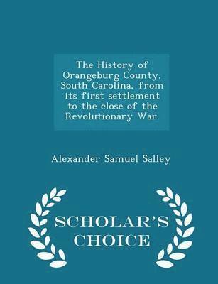 The History of Orangeburg County, South Carolina, from its first settlement to the close of the Revolutionary War. - Scholar's Choice Edition 1