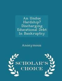 bokomslag An Undue Hardship? Discharging Educational Debt in Bankruptcy - Scholar's Choice Edition