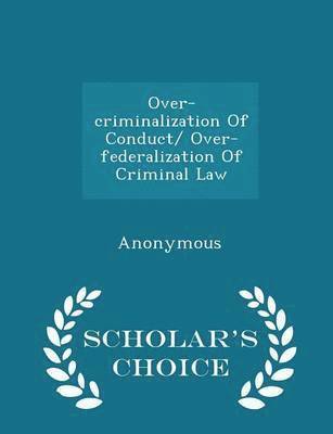 Over-Criminalization of Conduct/ Over-Federalization of Criminal Law - Scholar's Choice Edition 1