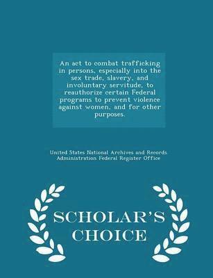 bokomslag An ACT to Combat Trafficking in Persons, Especially Into the Sex Trade, Slavery, and Involuntary Servitude, to Reauthorize Certain Federal Programs to Prevent Violence Against Women, and for Other