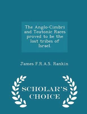 The Anglo-Cimbri and Teutonic Races Proved to Be the Lost Tribes of Israel. - Scholar's Choice Edition 1