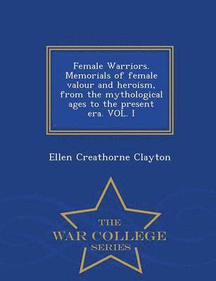 Ellen Creathorne Clayton - Female Warriors. Memorials of Female Valour and Heroism, from the Mythological Ages to the Present Era. Vol. I - War College Series, Häftad