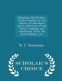 bokomslag Elocution Up-To-Date. Twelve Lessons on the Theory of Elocution; And a Collection of the Latest Readings and Recitations from the Best Authors, Etc. - Scholar's Choice Edition