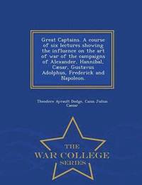 bokomslag Great Captains. a Course of Six Lectures Showing the Influence on the Art of War of the Campaigns of Alexander, Hannibal, Caesar, Gustavus Adolphus, Frederick and Napoleon. - War College Series