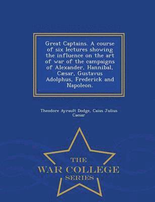 bokomslag Great Captains. a Course of Six Lectures Showing the Influence on the Art of War of the Campaigns of Alexander, Hannibal, Caesar, Gustavus Adolphus, Frederick and Napoleon. - War College Series