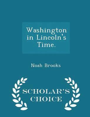 Noah Brooks - Washington in Lincoln's Time. - Scholar's Choice Edition, Häftad