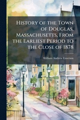 William Andrew Emerson - History of the Town of Douglas, Massachusetts, From the Earliest Period to the Close of 1878, Häftad