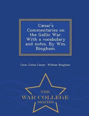 Caesar's Commentaries on the Gallic War. with a Vocabulary and Notes. by Wm. Bingham. - War College Series