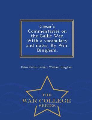 Caesar's Commentaries on the Gallic War. with a Vocabulary and Notes. by Wm. Bingham. - War College Series 1