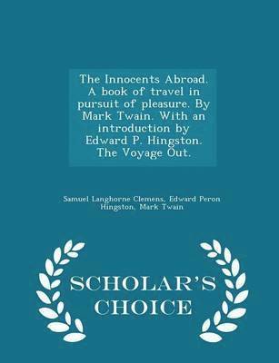 The Innocents Abroad. a Book of Travel in Pursuit of Pleasure. by Mark Twain. with an Introduction by Edward P. Hingston. the Voyage Out. - Scholar's Choice Edition 1