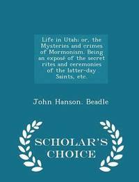 bokomslag Life in Utah; or, the Mysteries and crimes of Mormonism. Being an expose&#769; of the secret rites and ceremonies of the latter-day Saints, etc. - Scholar's Choice Edition