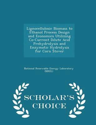 Lignocellulosic Biomass to Ethanol Process Design and Economics Utilizing Co-Current Dilute Acid Prehydrolysis and Enzymatic Hydrolysis for Corn Stover - Scholar's Choice Edition 1