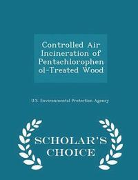 bokomslag Controlled Air Incineration of Pentachlorophenol-Treated Wood - Scholar's Choice Edition
