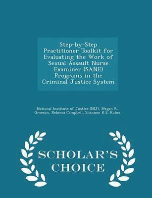Step-By-Step Practitioner Toolkit for Evaluating the Work of Sexual Assault Nurse Examiner (Sane) Programs in the Criminal Justice System - Scholar's Choice Edition 1
