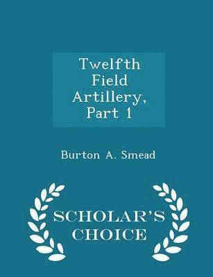 Twelfth Field Artillery, Part 1 - Scholar's Choice Edition 1