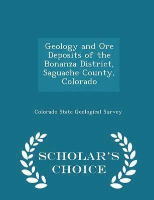 Geology and Ore Deposits of the Bonanza District, Saguache County, Colorado - Scholar's Choice Edition 1