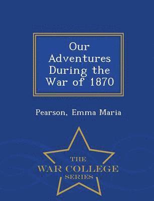 Our Adventures During the War of 1870 - War College Series