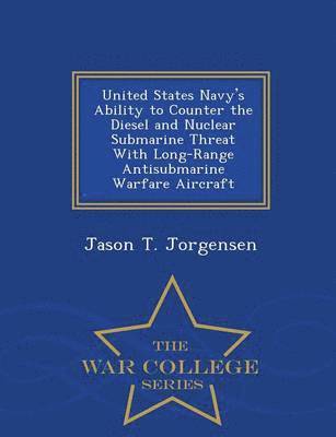 bokomslag United States Navy's Ability to Counter the Diesel and Nuclear Submarine Threat with Long-Range Antisubmarine Warfare Aircraft - War College Series