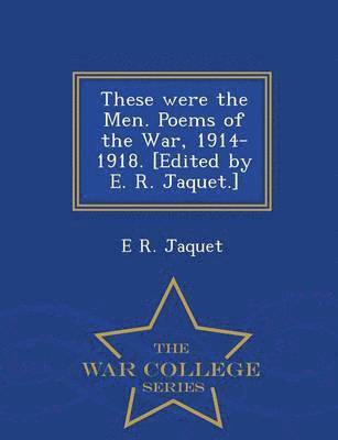 These Were the Men. Poems of the War, 1914-1918. [Edited by E. R. Jaquet.] - War College Series 1