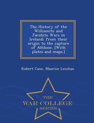 History of the Williamite and Jacobite Wars in Ireland; From Their Origin to the Capture of Athlone. [With Plates and Maps.] - War College Series