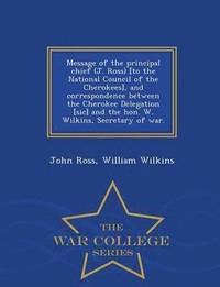 bokomslag Message of the Principal Chief (J. Ross) [to the National Council of the Cherokees], and Correspondence Between the Cherokee Delegation [sic] and the Hon. W. Wilkins, Secretary of War. - War College