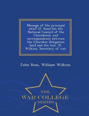 bokomslag Message of the Principal Chief (J. Ross) [to the National Council of the Cherokees], and Correspondence Between the Cherokee Delegation [sic] and the Hon. W. Wilkins, Secretary of War. - War College