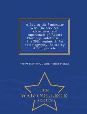 Robert Blakeney, Julian Russell Sturgis - Boy in the Peninsular War. the Services, Adventures, and Experiences of Robert Blakeney, Subaltern in the 28th Regiment. an Autobiography. Edited by J. Sturgis, Etc. - War College Series, Häftad