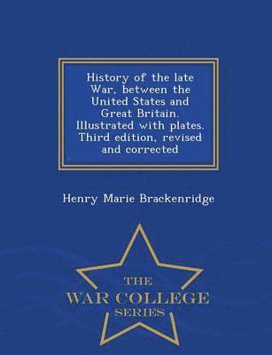 bokomslag History of the Late War, Between the United States and Great Britain. Illustrated with Plates. Third Edition, Revised and Corrected - War College Series