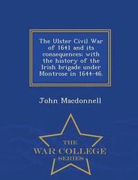 bokomslag The Ulster Civil War of 1641 and Its Consequences; With the History of the Irish Brigade Under Montrose in 1644-46. - War College Series