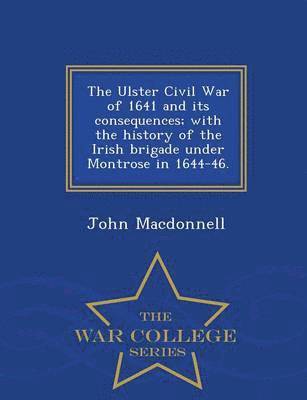 bokomslag The Ulster Civil War of 1641 and Its Consequences; With the History of the Irish Brigade Under Montrose in 1644-46. - War College Series