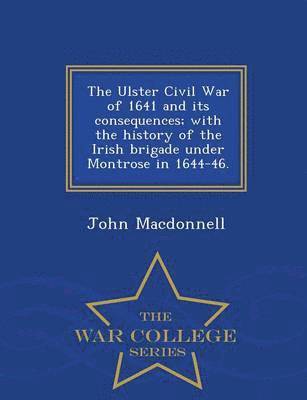 bokomslag Ulster Civil War of 1641 and Its Consequences; With the History of the Irish Brigade Under Montrose in 1644-46. - War College Series