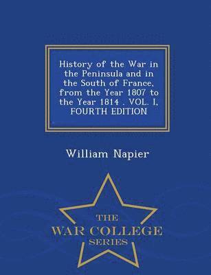 History of the War in the Peninsula and in the South of France, from the Year 1807 to the Year 1814 . VOL. I, FOURTH EDITION - War College Series 1