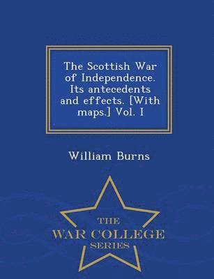 The Scottish War of Independence. Its antecedents and effects. [With maps.] Vol. I - War College Series 1