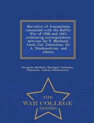 bokomslag Narrative of Transactions Connected with the Kaffir War of 1846 and 1847; Embracing Correspondence Between Sir P. Maitland, Lieut.-Col. Johnstone, Sir A. Stockenstrom, and Others. - War College Series