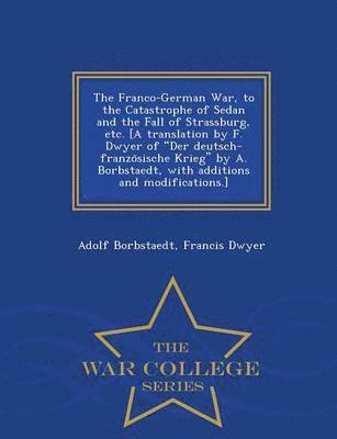 bokomslag The Franco-German War, to the Catastrophe of Sedan and the Fall of Strassburg, etc. [A translation by F. Dwyer of &quot;Der deutsch-franzo&#776;sische Krieg&quot; by A. Borbstaedt, with additions and