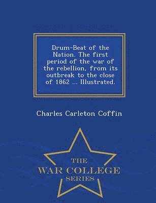 Drum-Beat of the Nation. The first period of the war of the rebellion, from its outbreak to the close of 1862 ... Illustrated. - War College Series 1