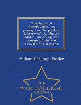 bokomslag The Sectional Controversy; Or, Passages in the Political History of the United States, Including the Courses of the War Between the Sections. - War College Series