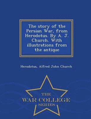 Story of the Persian War, from Herodotus. by A. J. Church. with Illustrations from the Antique - War College Series